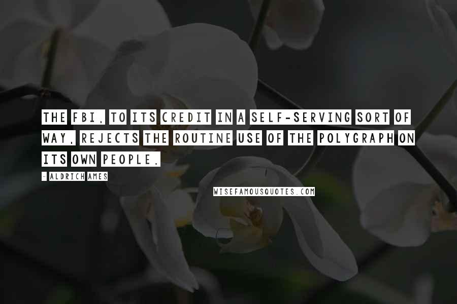 Aldrich Ames Quotes: The FBI, to its credit in a self-serving sort of way, rejects the routine use of the polygraph on its own people.
