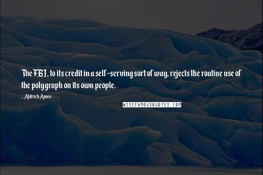 Aldrich Ames Quotes: The FBI, to its credit in a self-serving sort of way, rejects the routine use of the polygraph on its own people.