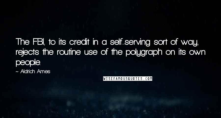Aldrich Ames Quotes: The FBI, to its credit in a self-serving sort of way, rejects the routine use of the polygraph on its own people.