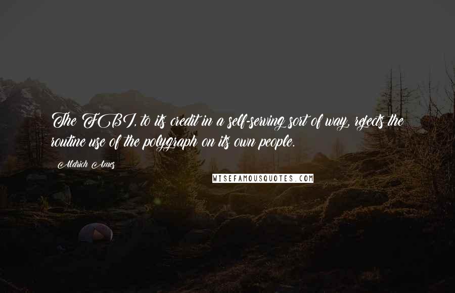 Aldrich Ames Quotes: The FBI, to its credit in a self-serving sort of way, rejects the routine use of the polygraph on its own people.