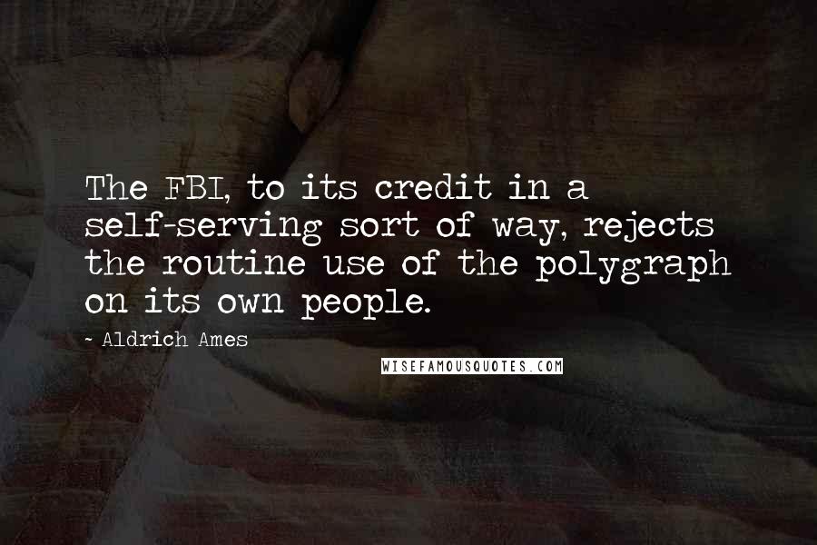 Aldrich Ames Quotes: The FBI, to its credit in a self-serving sort of way, rejects the routine use of the polygraph on its own people.