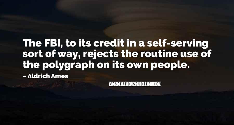 Aldrich Ames Quotes: The FBI, to its credit in a self-serving sort of way, rejects the routine use of the polygraph on its own people.