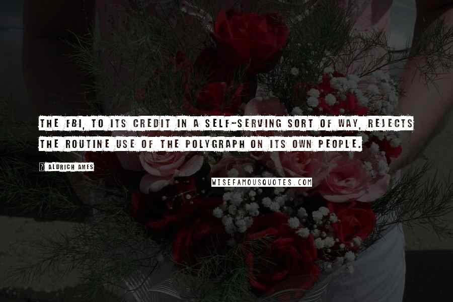 Aldrich Ames Quotes: The FBI, to its credit in a self-serving sort of way, rejects the routine use of the polygraph on its own people.