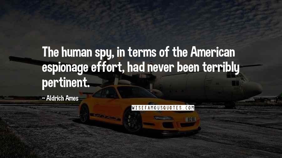 Aldrich Ames Quotes: The human spy, in terms of the American espionage effort, had never been terribly pertinent.