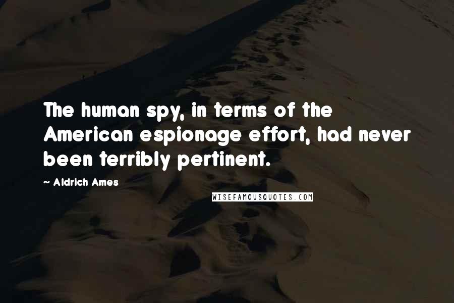 Aldrich Ames Quotes: The human spy, in terms of the American espionage effort, had never been terribly pertinent.