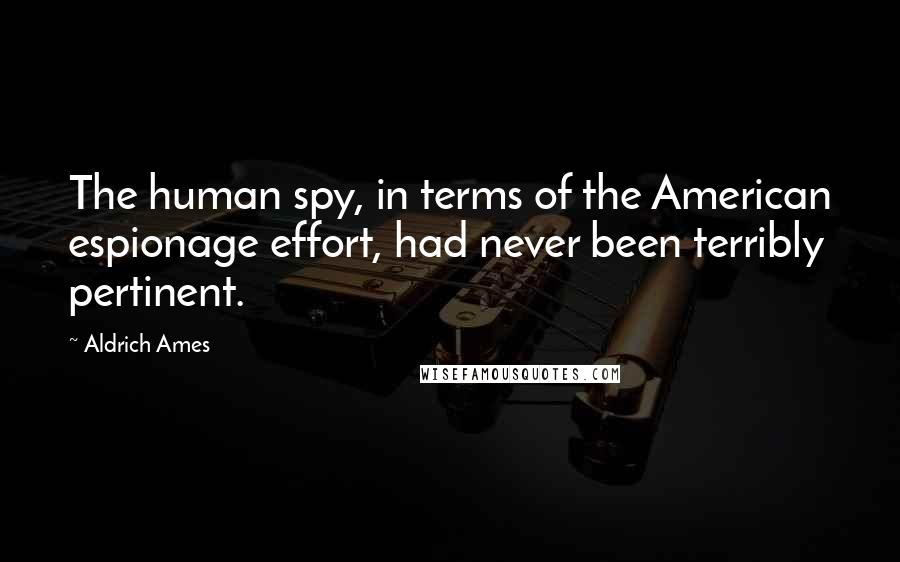 Aldrich Ames Quotes: The human spy, in terms of the American espionage effort, had never been terribly pertinent.