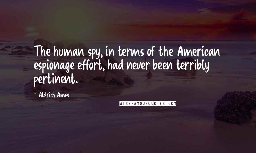 Aldrich Ames Quotes: The human spy, in terms of the American espionage effort, had never been terribly pertinent.