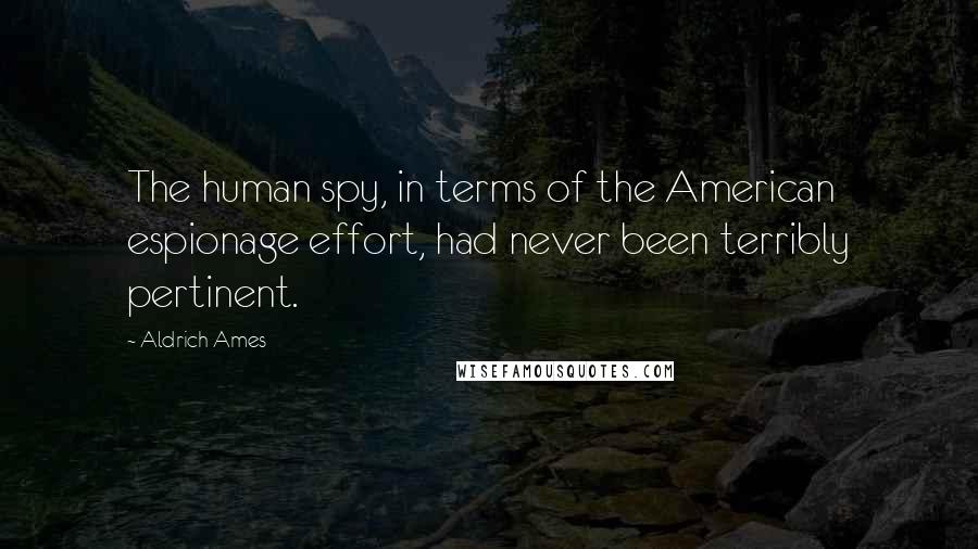 Aldrich Ames Quotes: The human spy, in terms of the American espionage effort, had never been terribly pertinent.