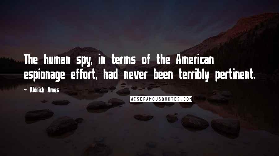 Aldrich Ames Quotes: The human spy, in terms of the American espionage effort, had never been terribly pertinent.