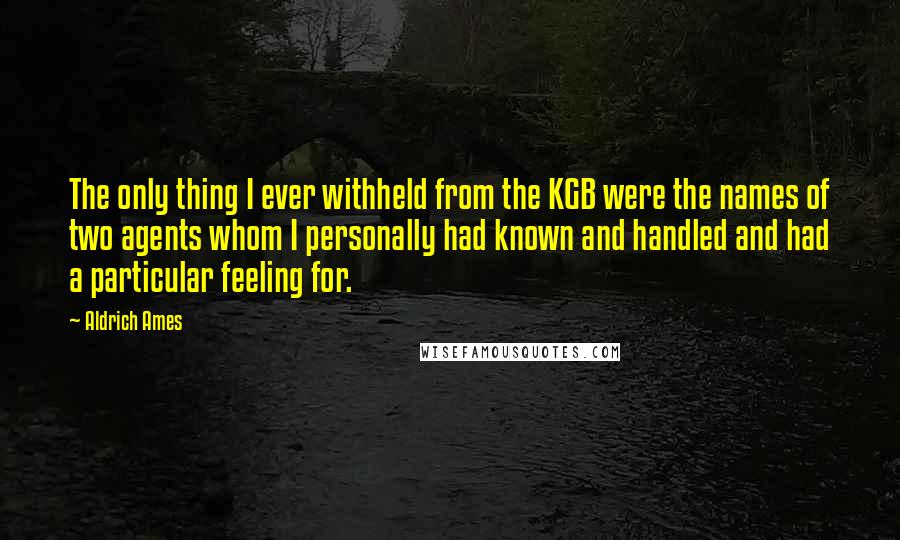 Aldrich Ames Quotes: The only thing I ever withheld from the KGB were the names of two agents whom I personally had known and handled and had a particular feeling for.