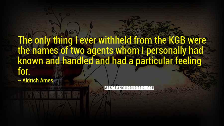 Aldrich Ames Quotes: The only thing I ever withheld from the KGB were the names of two agents whom I personally had known and handled and had a particular feeling for.