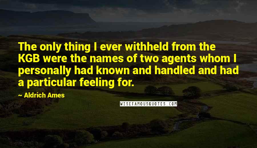 Aldrich Ames Quotes: The only thing I ever withheld from the KGB were the names of two agents whom I personally had known and handled and had a particular feeling for.