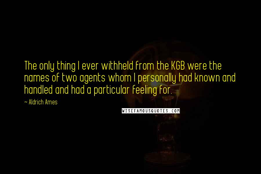 Aldrich Ames Quotes: The only thing I ever withheld from the KGB were the names of two agents whom I personally had known and handled and had a particular feeling for.