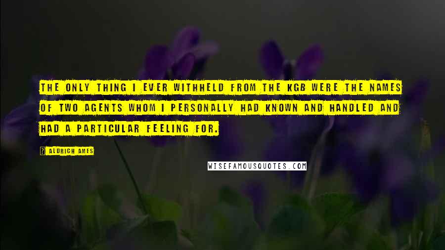 Aldrich Ames Quotes: The only thing I ever withheld from the KGB were the names of two agents whom I personally had known and handled and had a particular feeling for.