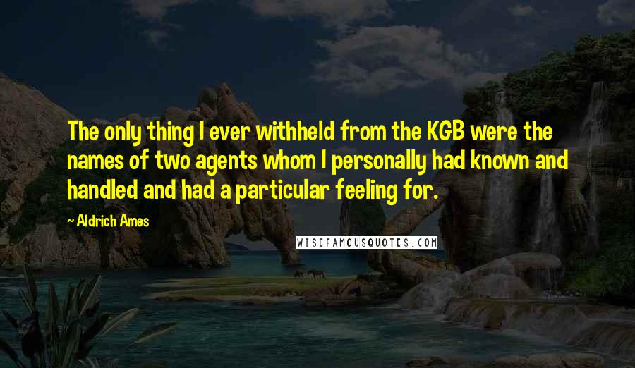Aldrich Ames Quotes: The only thing I ever withheld from the KGB were the names of two agents whom I personally had known and handled and had a particular feeling for.