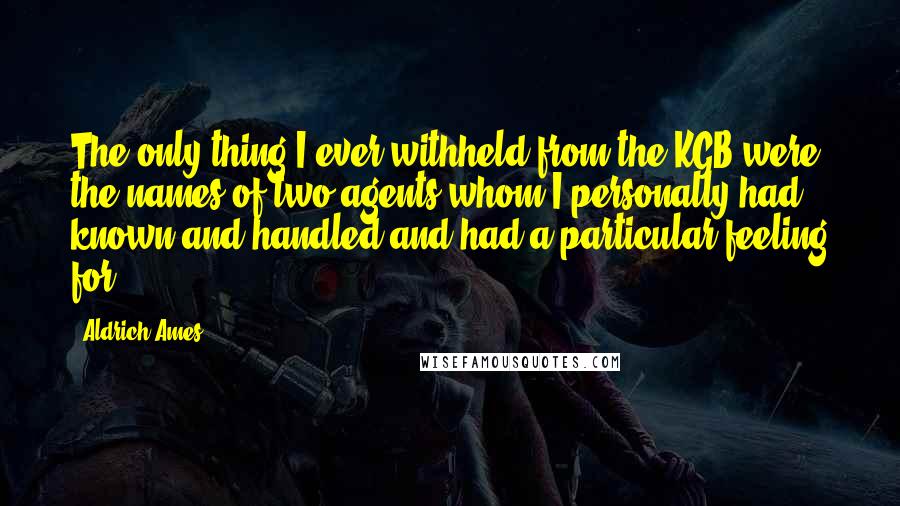 Aldrich Ames Quotes: The only thing I ever withheld from the KGB were the names of two agents whom I personally had known and handled and had a particular feeling for.