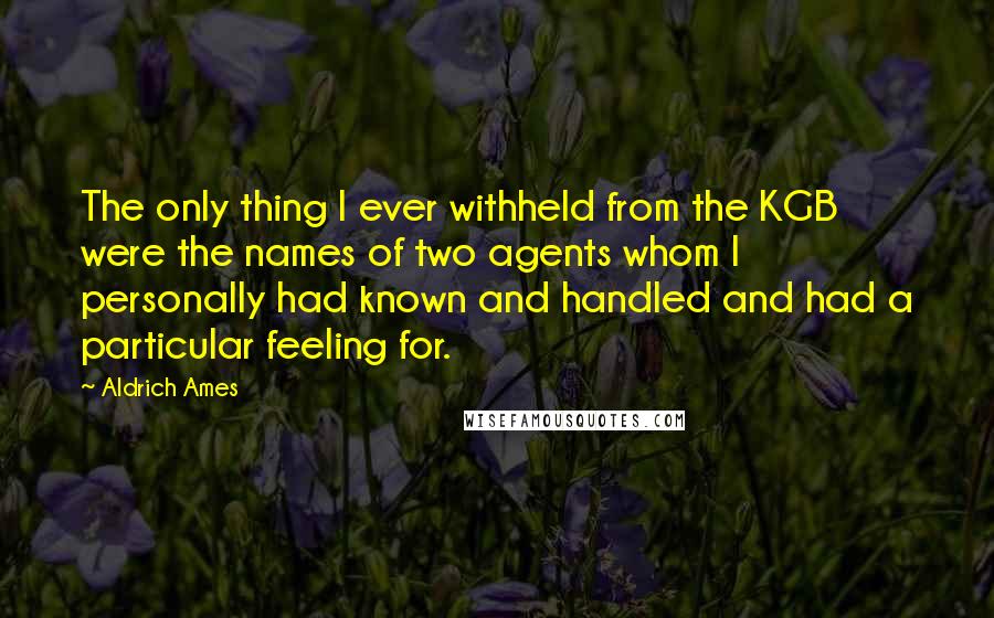 Aldrich Ames Quotes: The only thing I ever withheld from the KGB were the names of two agents whom I personally had known and handled and had a particular feeling for.