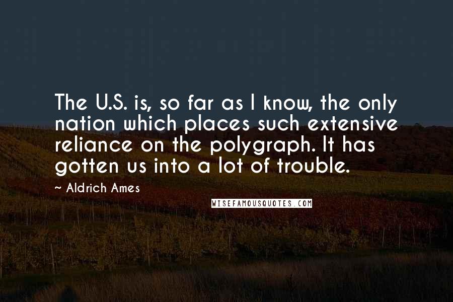 Aldrich Ames Quotes: The U.S. is, so far as I know, the only nation which places such extensive reliance on the polygraph. It has gotten us into a lot of trouble.