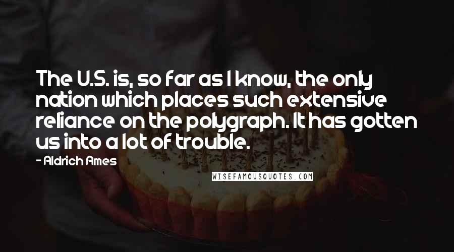 Aldrich Ames Quotes: The U.S. is, so far as I know, the only nation which places such extensive reliance on the polygraph. It has gotten us into a lot of trouble.