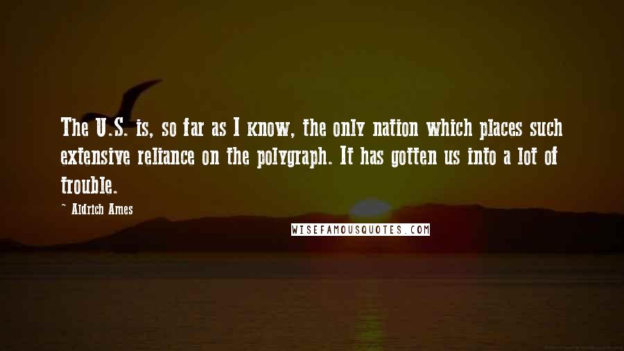 Aldrich Ames Quotes: The U.S. is, so far as I know, the only nation which places such extensive reliance on the polygraph. It has gotten us into a lot of trouble.