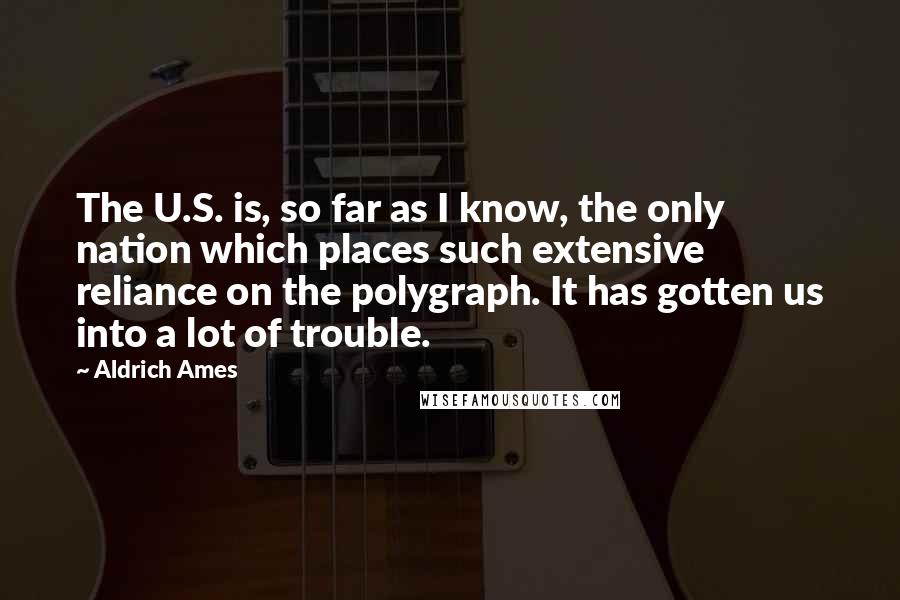 Aldrich Ames Quotes: The U.S. is, so far as I know, the only nation which places such extensive reliance on the polygraph. It has gotten us into a lot of trouble.