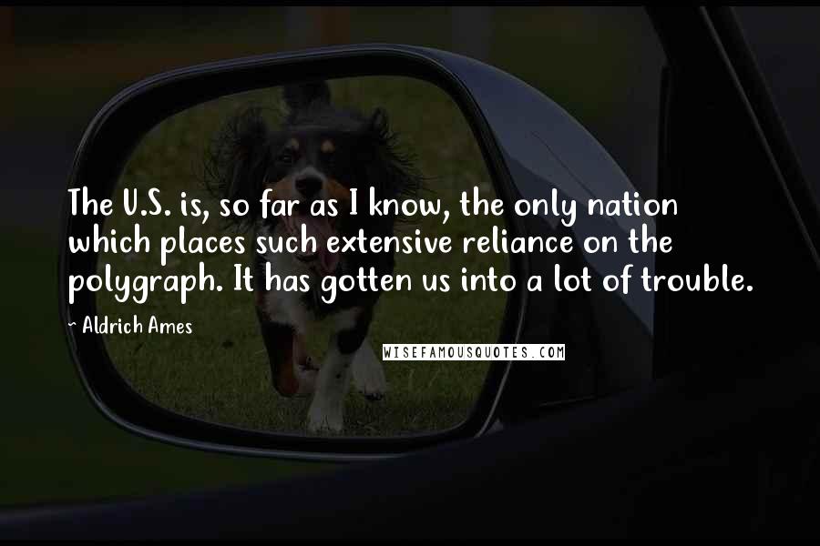 Aldrich Ames Quotes: The U.S. is, so far as I know, the only nation which places such extensive reliance on the polygraph. It has gotten us into a lot of trouble.
