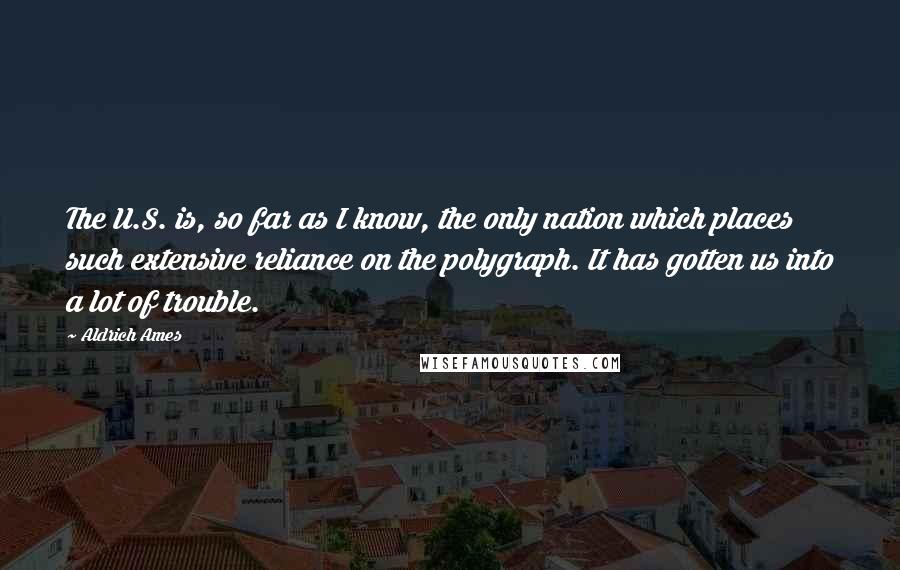 Aldrich Ames Quotes: The U.S. is, so far as I know, the only nation which places such extensive reliance on the polygraph. It has gotten us into a lot of trouble.