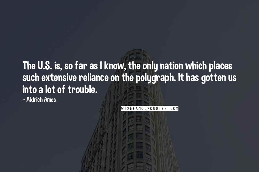 Aldrich Ames Quotes: The U.S. is, so far as I know, the only nation which places such extensive reliance on the polygraph. It has gotten us into a lot of trouble.