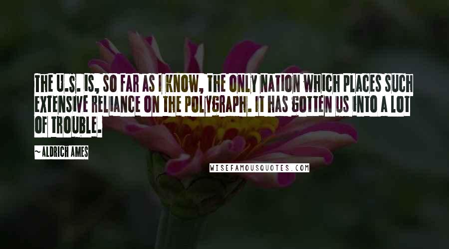 Aldrich Ames Quotes: The U.S. is, so far as I know, the only nation which places such extensive reliance on the polygraph. It has gotten us into a lot of trouble.