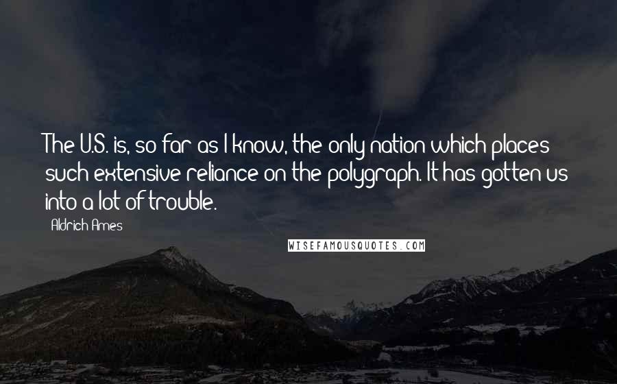 Aldrich Ames Quotes: The U.S. is, so far as I know, the only nation which places such extensive reliance on the polygraph. It has gotten us into a lot of trouble.
