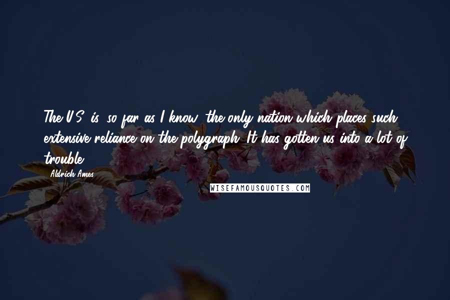 Aldrich Ames Quotes: The U.S. is, so far as I know, the only nation which places such extensive reliance on the polygraph. It has gotten us into a lot of trouble.