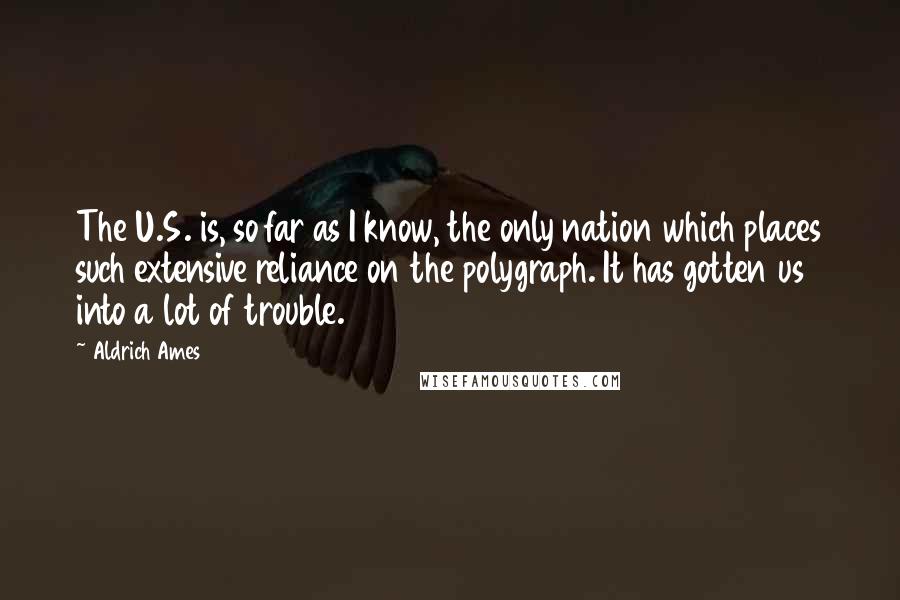 Aldrich Ames Quotes: The U.S. is, so far as I know, the only nation which places such extensive reliance on the polygraph. It has gotten us into a lot of trouble.