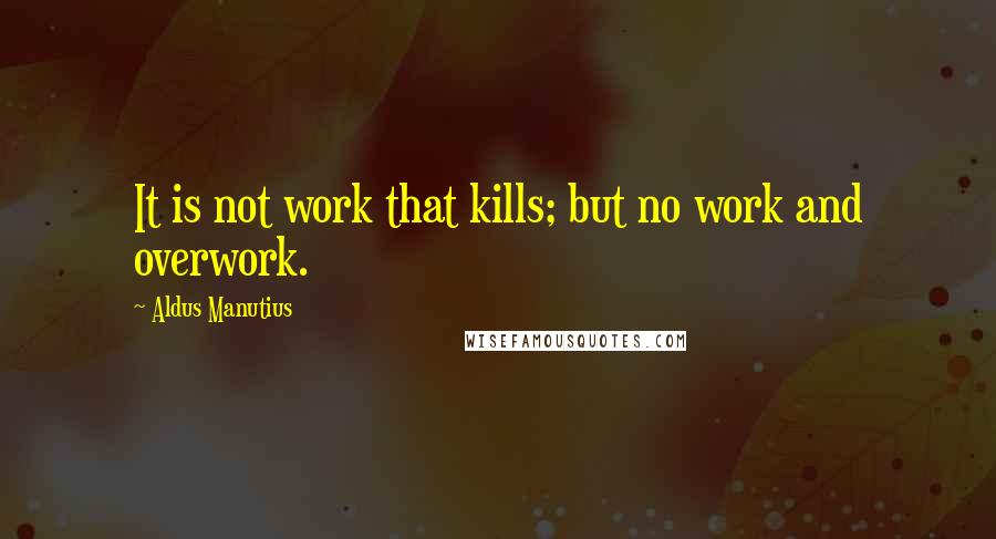 Aldus Manutius Quotes: It is not work that kills; but no work and overwork.