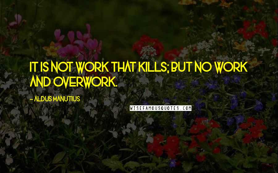 Aldus Manutius Quotes: It is not work that kills; but no work and overwork.