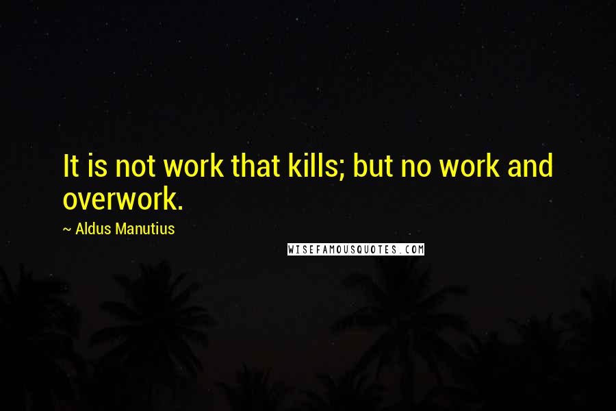 Aldus Manutius Quotes: It is not work that kills; but no work and overwork.