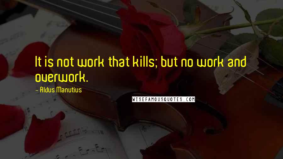 Aldus Manutius Quotes: It is not work that kills; but no work and overwork.