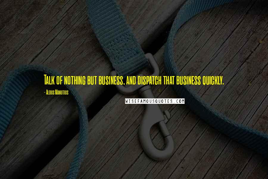 Aldus Manutius Quotes: Talk of nothing but business, and dispatch that business quickly.