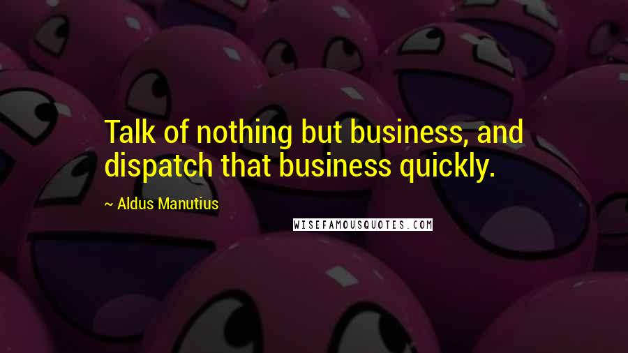 Aldus Manutius Quotes: Talk of nothing but business, and dispatch that business quickly.