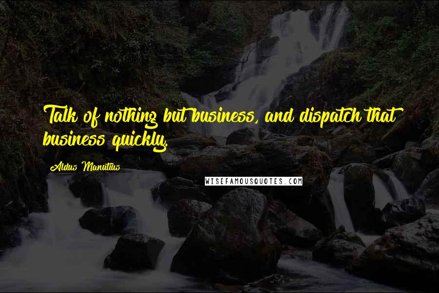 Aldus Manutius Quotes: Talk of nothing but business, and dispatch that business quickly.