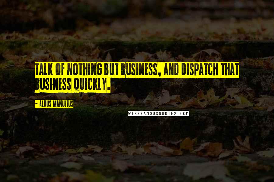 Aldus Manutius Quotes: Talk of nothing but business, and dispatch that business quickly.