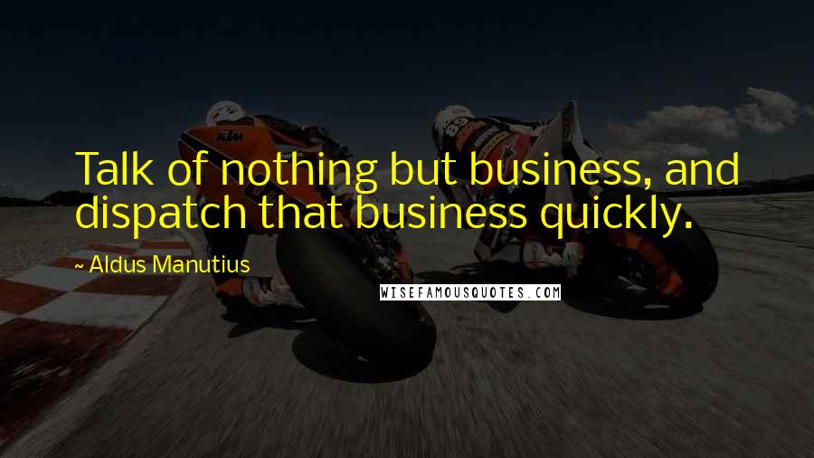 Aldus Manutius Quotes: Talk of nothing but business, and dispatch that business quickly.