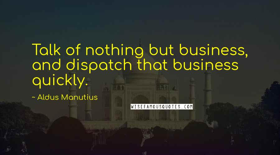Aldus Manutius Quotes: Talk of nothing but business, and dispatch that business quickly.