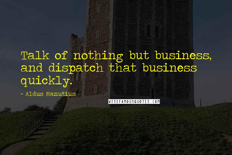 Aldus Manutius Quotes: Talk of nothing but business, and dispatch that business quickly.