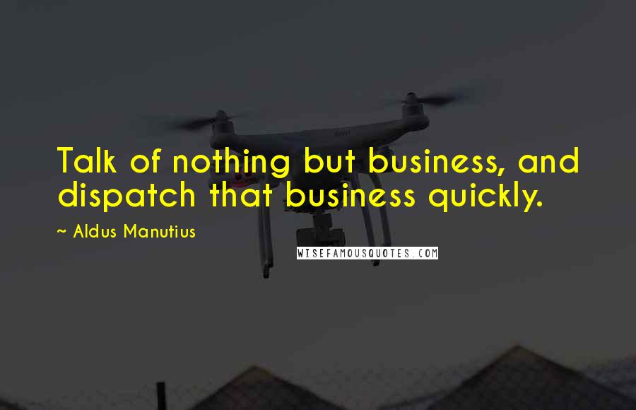 Aldus Manutius Quotes: Talk of nothing but business, and dispatch that business quickly.