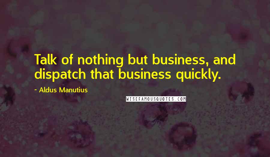 Aldus Manutius Quotes: Talk of nothing but business, and dispatch that business quickly.