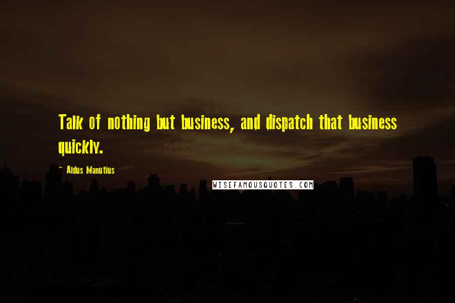 Aldus Manutius Quotes: Talk of nothing but business, and dispatch that business quickly.