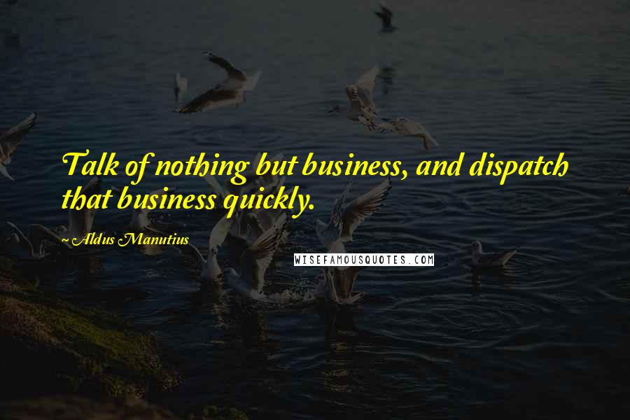 Aldus Manutius Quotes: Talk of nothing but business, and dispatch that business quickly.