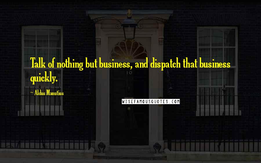 Aldus Manutius Quotes: Talk of nothing but business, and dispatch that business quickly.