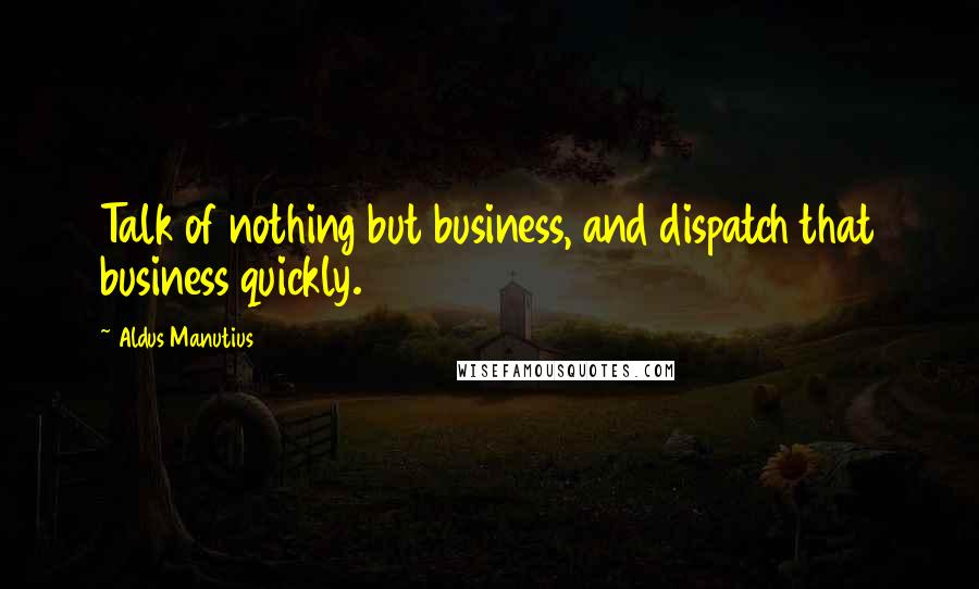 Aldus Manutius Quotes: Talk of nothing but business, and dispatch that business quickly.