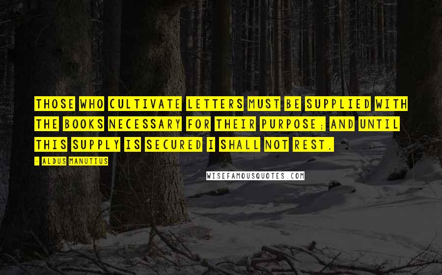 Aldus Manutius Quotes: Those who cultivate letters must be supplied with the books necessary for their purpose; and until this supply is secured I shall not rest.